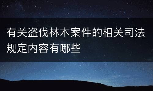 有关盗伐林木案件的相关司法规定内容有哪些