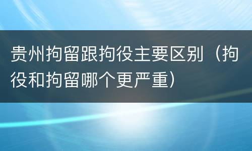 贵州拘留跟拘役主要区别（拘役和拘留哪个更严重）