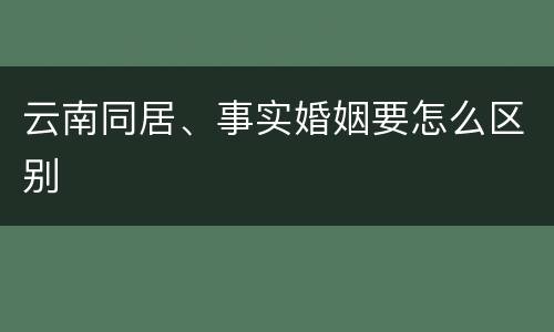 云南同居、事实婚姻要怎么区别