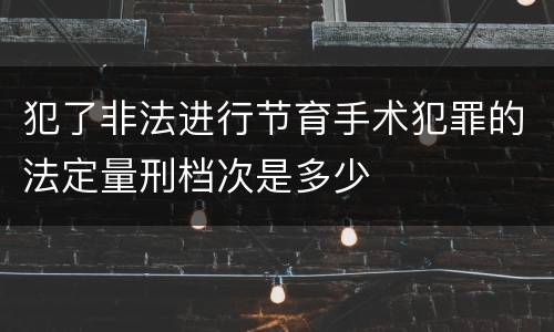 犯了非法进行节育手术犯罪的法定量刑档次是多少