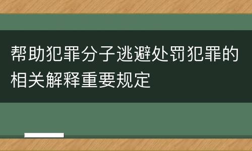 帮助犯罪分子逃避处罚犯罪的相关解释重要规定
