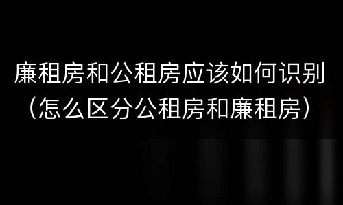 廉租房和公租房应该如何识别（怎么区分公租房和廉租房）