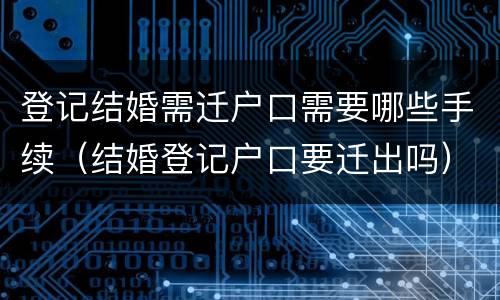 登记结婚需迁户口需要哪些手续（结婚登记户口要迁出吗）