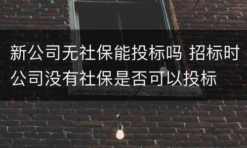 新公司无社保能投标吗 招标时公司没有社保是否可以投标