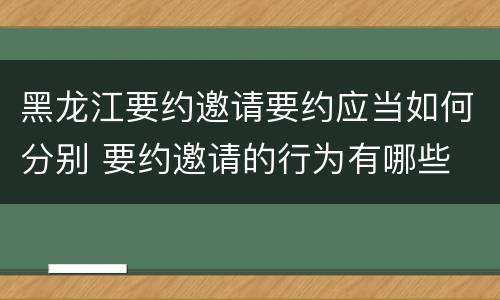 黑龙江要约邀请要约应当如何分别 要约邀请的行为有哪些