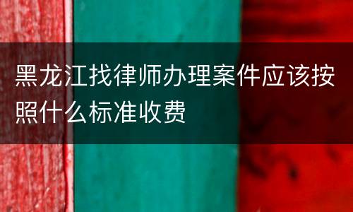 黑龙江找律师办理案件应该按照什么标准收费