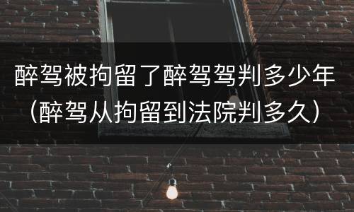 醉驾被拘留了醉驾驾判多少年（醉驾从拘留到法院判多久）