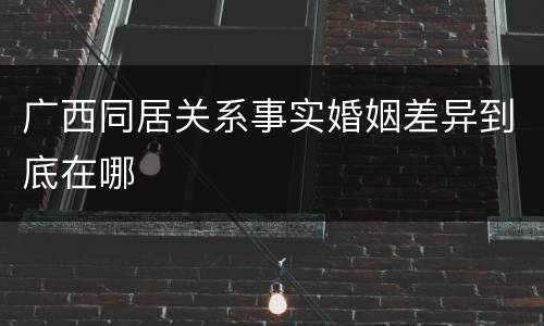 广西同居关系事实婚姻差异到底在哪