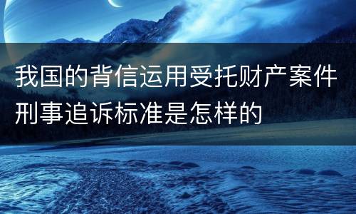 我国的背信运用受托财产案件刑事追诉标准是怎样的