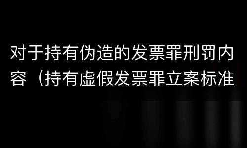 对于持有伪造的发票罪刑罚内容（持有虚假发票罪立案标准）