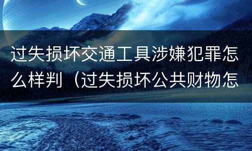 过失损坏交通工具涉嫌犯罪怎么样判（过失损坏公共财物怎么处理）