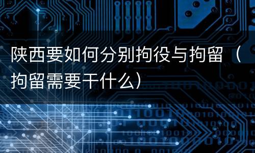 陕西要如何分别拘役与拘留（拘留需要干什么）