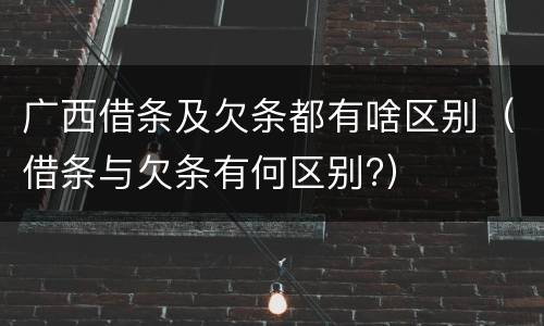 广西借条及欠条都有啥区别（借条与欠条有何区别?）