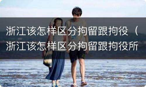 浙江该怎样区分拘留跟拘役（浙江该怎样区分拘留跟拘役所的区别）