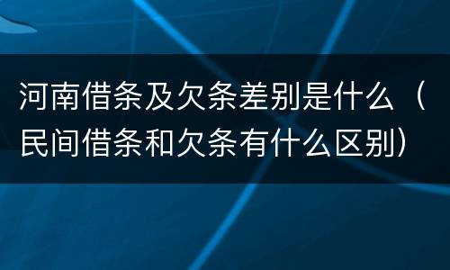 河南借条及欠条差别是什么（民间借条和欠条有什么区别）