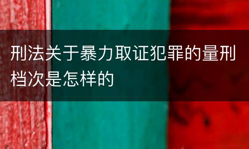 刑法关于暴力取证犯罪的量刑档次是怎样的