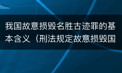 我国故意损毁名胜古迹罪的基本含义（刑法规定故意损毁国家保护的名胜古迹情节严重的处什么）