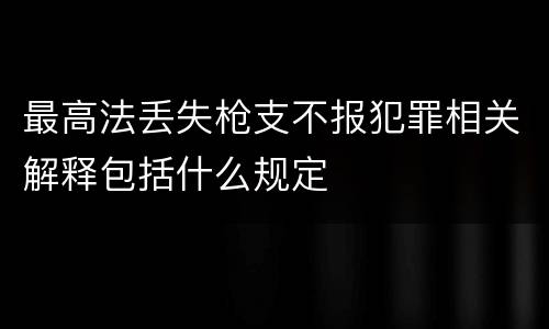 最高法丢失枪支不报犯罪相关解释包括什么规定