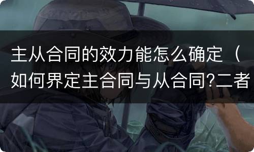 主从合同的效力能怎么确定（如何界定主合同与从合同?二者的效力有何关联）