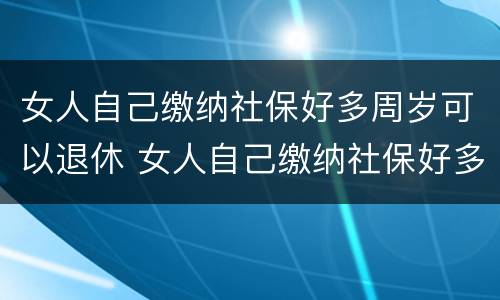 女人自己缴纳社保好多周岁可以退休 女人自己缴纳社保好多周岁可以退休了