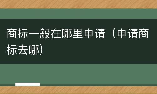 商标一般在哪里申请（申请商标去哪）