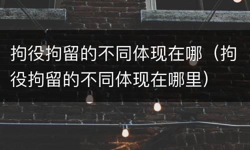拘役拘留的不同体现在哪（拘役拘留的不同体现在哪里）