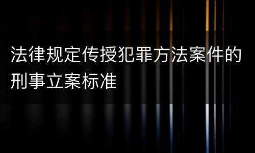 法律规定传授犯罪方法案件的刑事立案标准