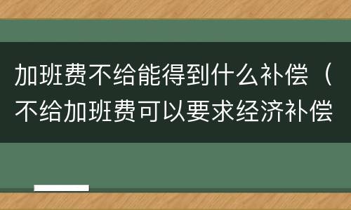 加班费不给能得到什么补偿（不给加班费可以要求经济补偿金）