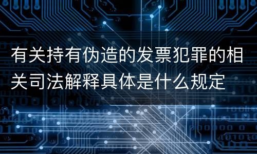 有关持有伪造的发票犯罪的相关司法解释具体是什么规定