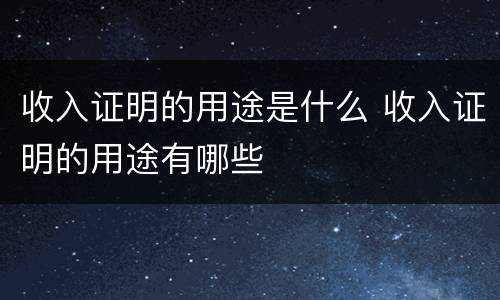 收入证明的用途是什么 收入证明的用途有哪些