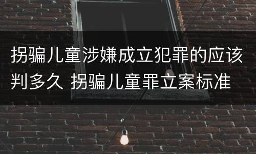 拐骗儿童涉嫌成立犯罪的应该判多久 拐骗儿童罪立案标准