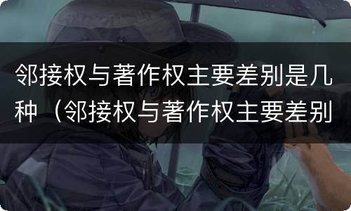 邻接权与著作权主要差别是几种（邻接权与著作权主要差别是几种情况）