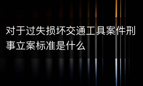 对于过失损坏交通工具案件刑事立案标准是什么