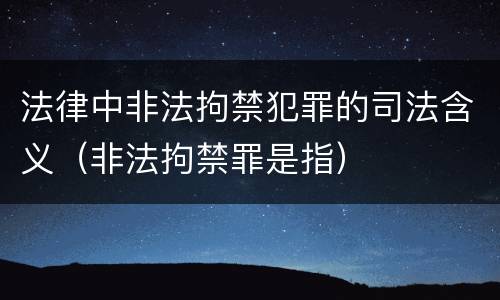 法律中非法拘禁犯罪的司法含义（非法拘禁罪是指）