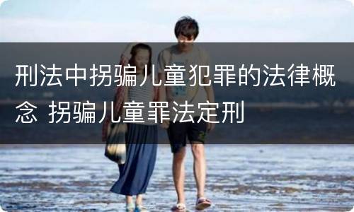 刑法中拐骗儿童犯罪的法律概念 拐骗儿童罪法定刑