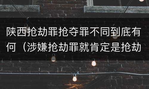 陕西抢劫罪抢夺罪不同到底有何（涉嫌抢劫罪就肯定是抢劫罪吗）