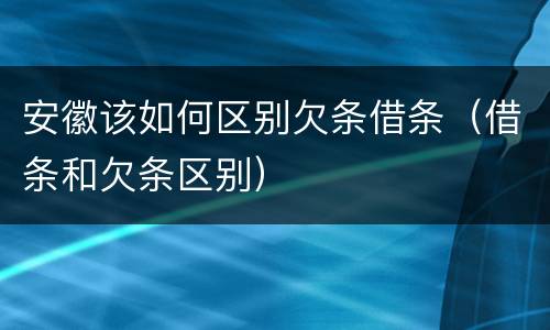 安徽该如何区别欠条借条（借条和欠条区别）