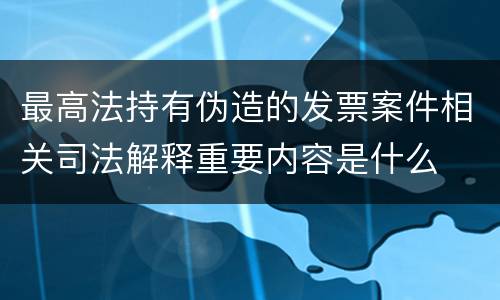 最高法持有伪造的发票案件相关司法解释重要内容是什么