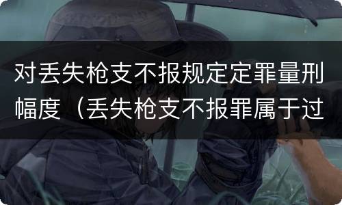 对丢失枪支不报规定定罪量刑幅度（丢失枪支不报罪属于过失犯罪吗）