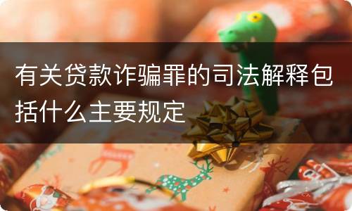 有关贷款诈骗罪的司法解释包括什么主要规定