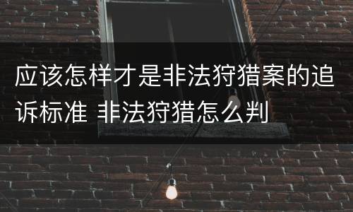 应该怎样才是非法狩猎案的追诉标准 非法狩猎怎么判
