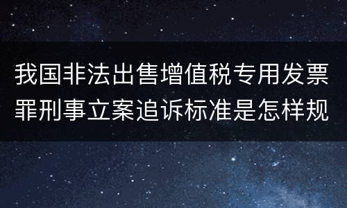 我国非法出售增值税专用发票罪刑事立案追诉标准是怎样规定