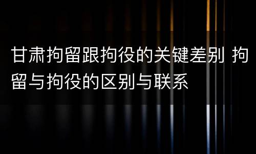 甘肃拘留跟拘役的关键差别 拘留与拘役的区别与联系