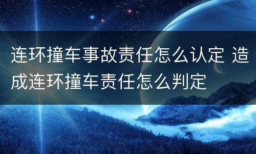 连环撞车事故责任怎么认定 造成连环撞车责任怎么判定