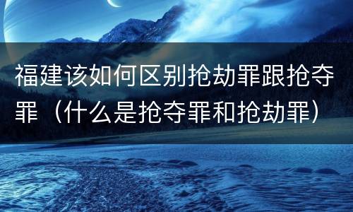 福建该如何区别抢劫罪跟抢夺罪（什么是抢夺罪和抢劫罪）