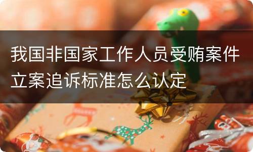 我国非国家工作人员受贿案件立案追诉标准怎么认定