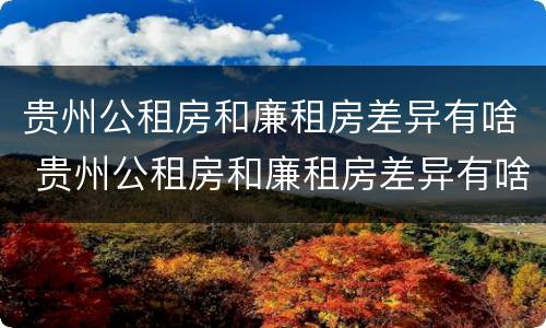 贵州公租房和廉租房差异有啥 贵州公租房和廉租房差异有啥规定