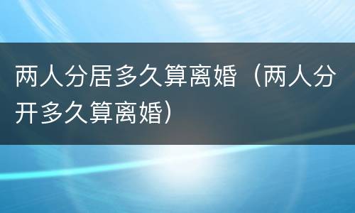 两人分居多久算离婚（两人分开多久算离婚）