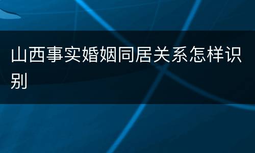 山西事实婚姻同居关系怎样识别