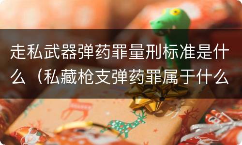 走私武器弹药罪量刑标准是什么（私藏枪支弹药罪属于什么类）